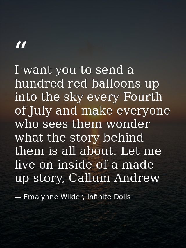 I want you to send a hundred red balloons up into the sky every Fourth of July and make everyone who sees them wonder wh — Emalynne Wilder, Infinite Dolls