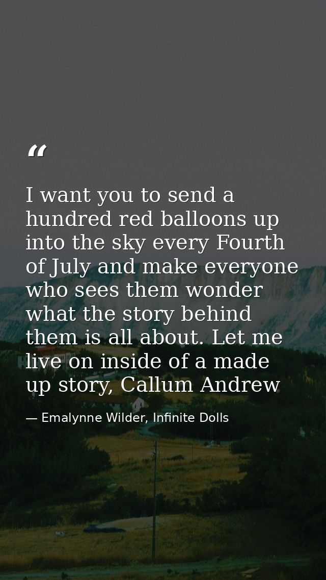 I want you to send a hundred red balloons up into the sky every Fourth of July and make everyone who sees them wonder wh — Emalynne Wilder, Infinite Dolls