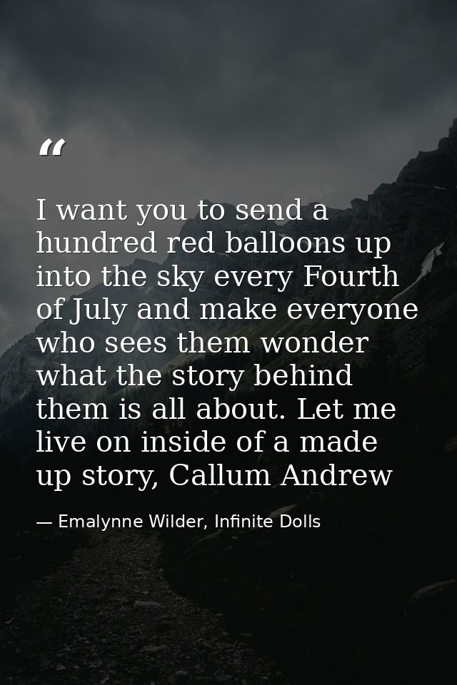 I want you to send a hundred red balloons up into the sky every Fourth of July and make everyone who sees them wonder wh — Emalynne Wilder, Infinite Dolls