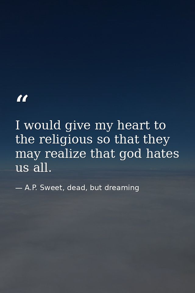 I would give my heart to the religious so that they may realize that god hates us all. — A.P. Sweet, dead, but dreaming