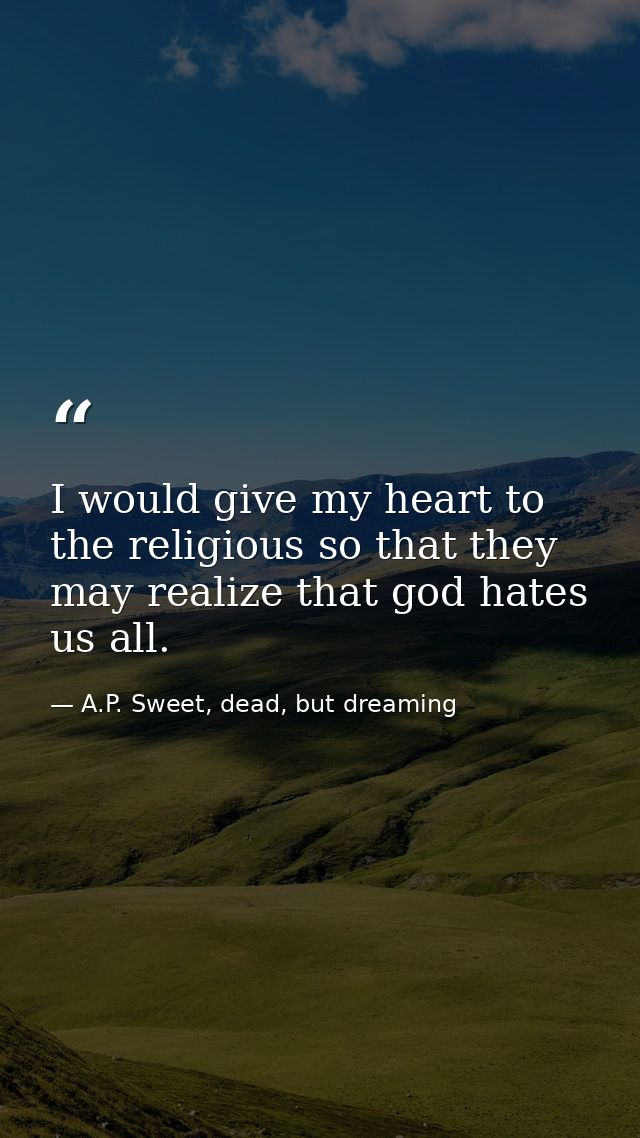 I would give my heart to the religious so that they may realize that god hates us all. — A.P. Sweet, dead, but dreaming