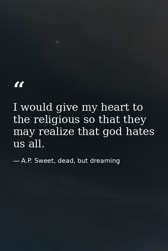 I would give my heart to the religious so that they may realize that god hates us all. — A.P. Sweet, dead, but dreaming