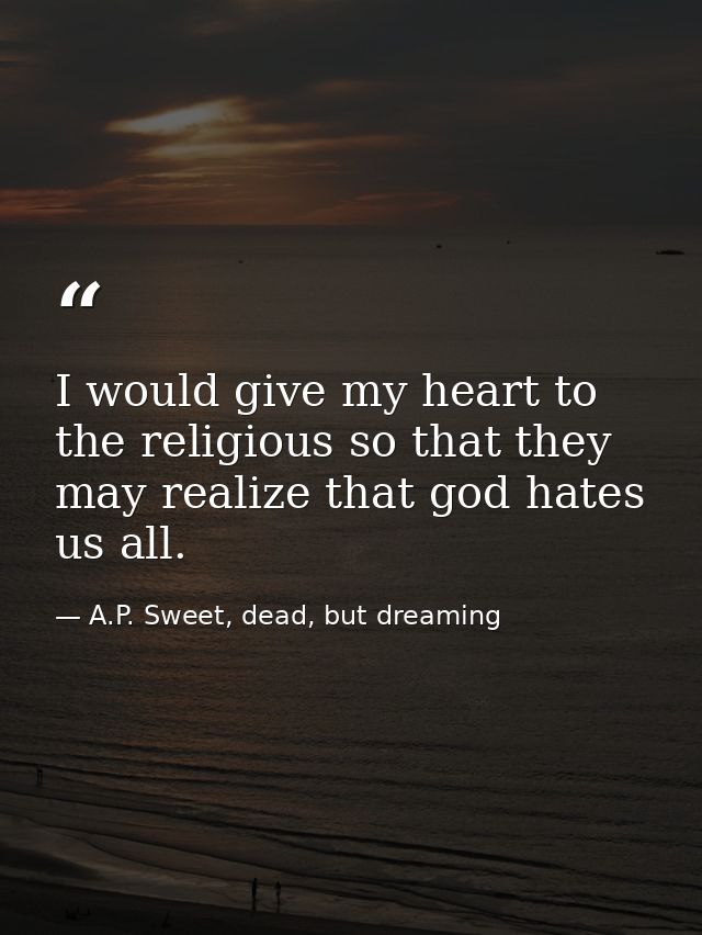 I would give my heart to the religious so that they may realize that god hates us all. — A.P. Sweet, dead, but dreaming