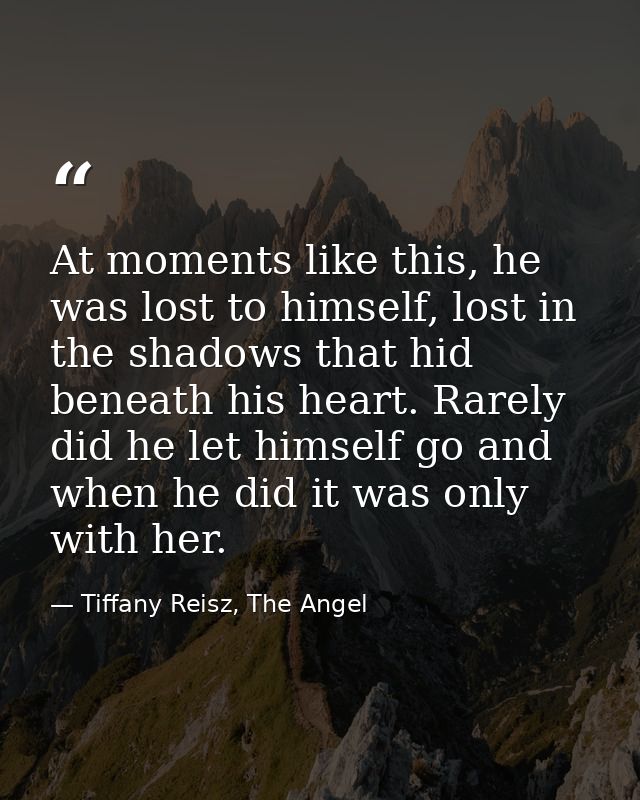 At moments like this, he was lost to himself, lost in the shadows that hid beneath his heart. Rarely did he let himself  — Tiffany Reisz, The Angel