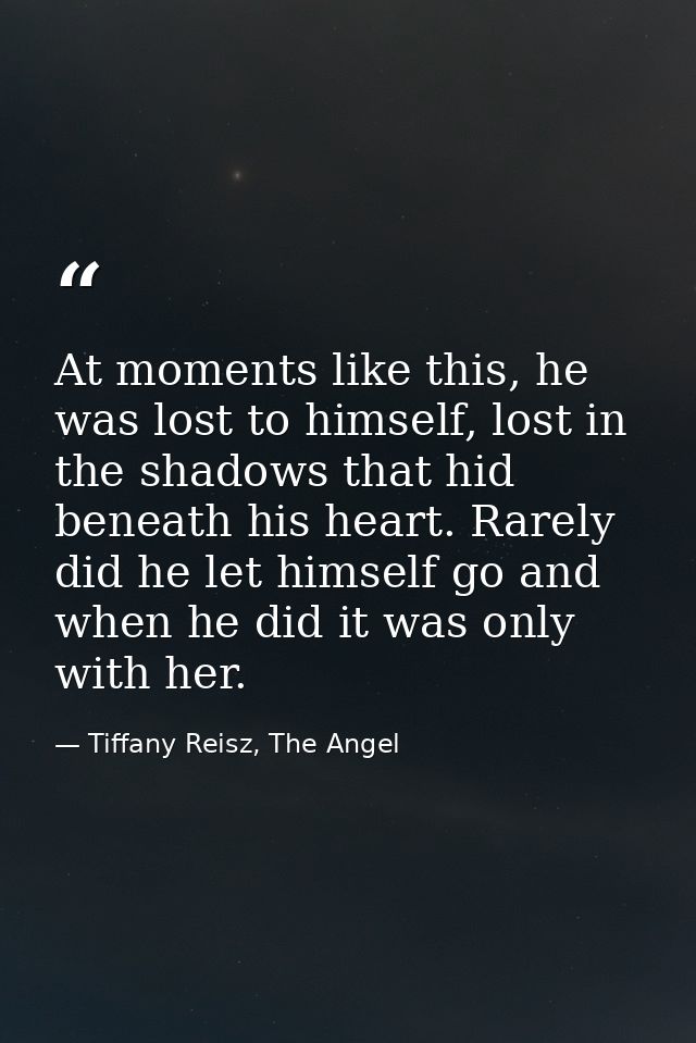 At moments like this, he was lost to himself, lost in the shadows that hid beneath his heart. Rarely did he let himself  — Tiffany Reisz, The Angel