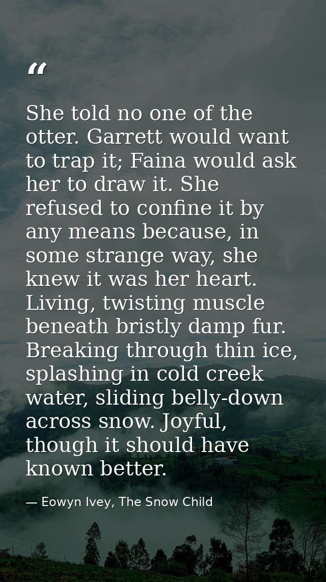 She told no one of the otter. Garrett would want to trap it; Faina would ask her to draw it. She refused to confine it b — Eowyn Ivey, The Snow Child