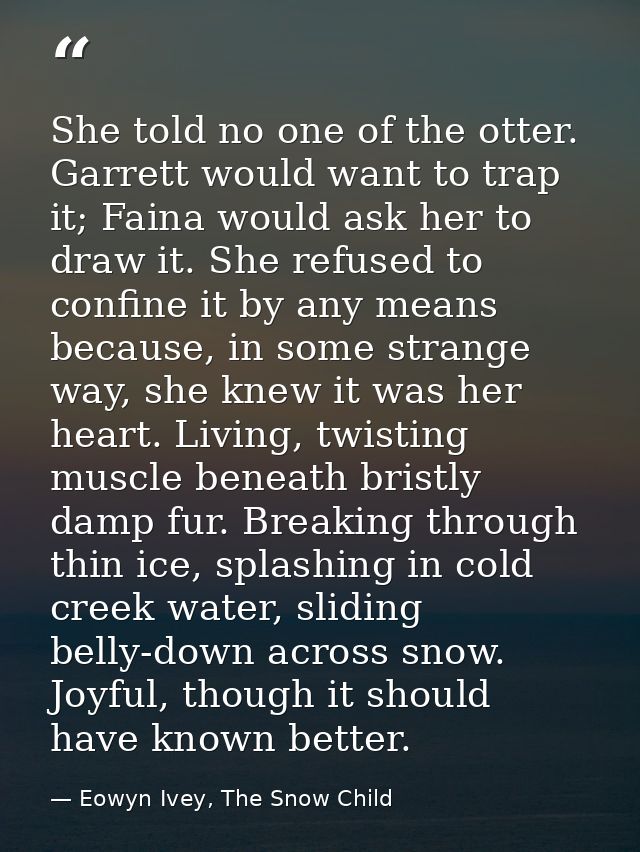 She told no one of the otter. Garrett would want to trap it; Faina would ask her to draw it. She refused to confine it b — Eowyn Ivey, The Snow Child