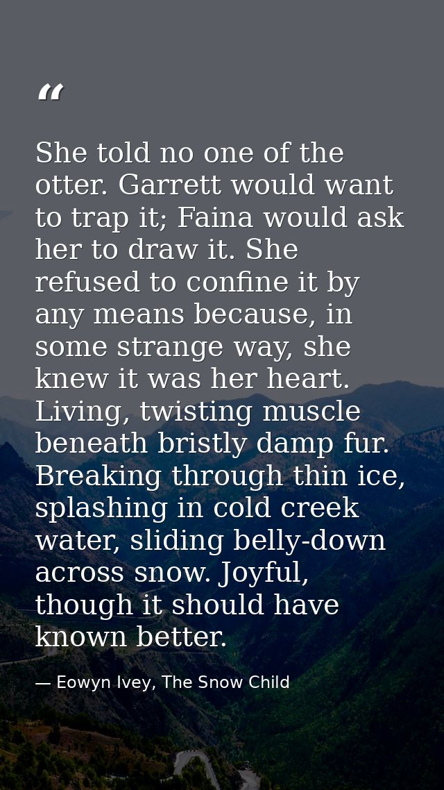 She told no one of the otter. Garrett would want to trap it; Faina would ask her to draw it. She refused to confine it b — Eowyn Ivey, The Snow Child