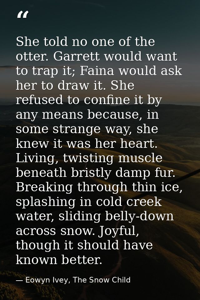 She told no one of the otter. Garrett would want to trap it; Faina would ask her to draw it. She refused to confine it b — Eowyn Ivey, The Snow Child