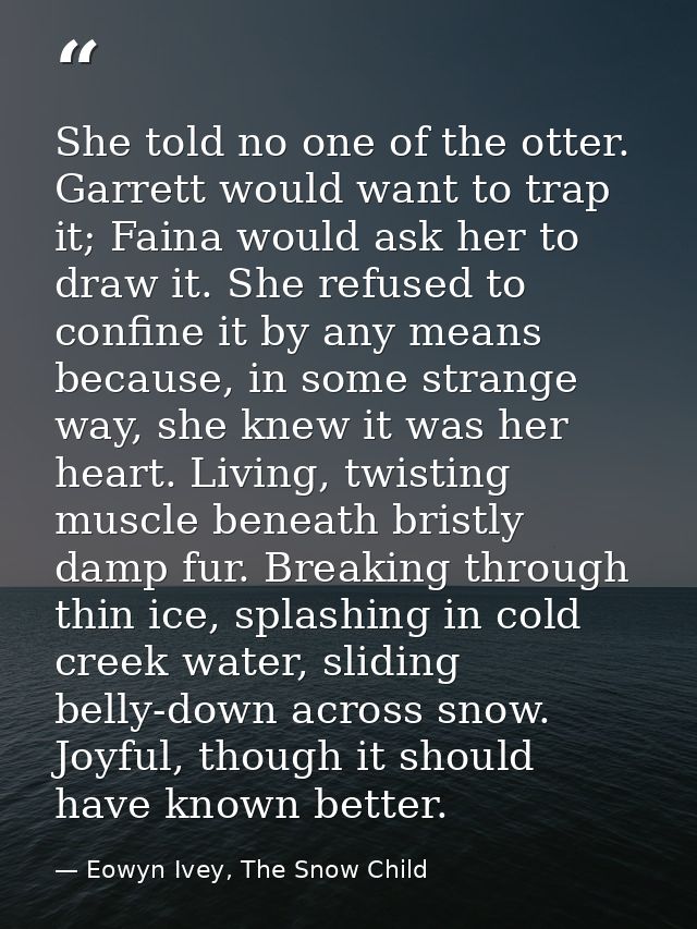She told no one of the otter. Garrett would want to trap it; Faina would ask her to draw it. She refused to confine it b — Eowyn Ivey, The Snow Child
