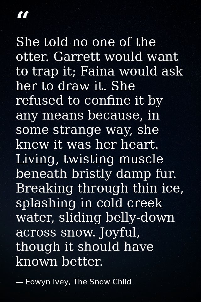 She told no one of the otter. Garrett would want to trap it; Faina would ask her to draw it. She refused to confine it b — Eowyn Ivey, The Snow Child