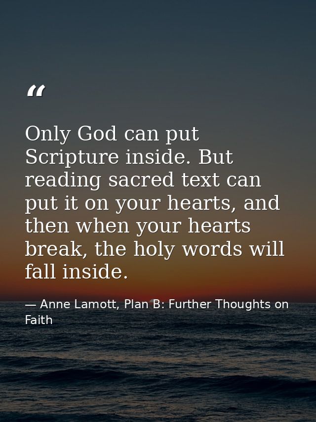 Only God can put Scripture inside. But reading sacred text can put it on your hearts, and then when your hearts break, t — Anne Lamott, Plan B: Further Thoughts on Faith