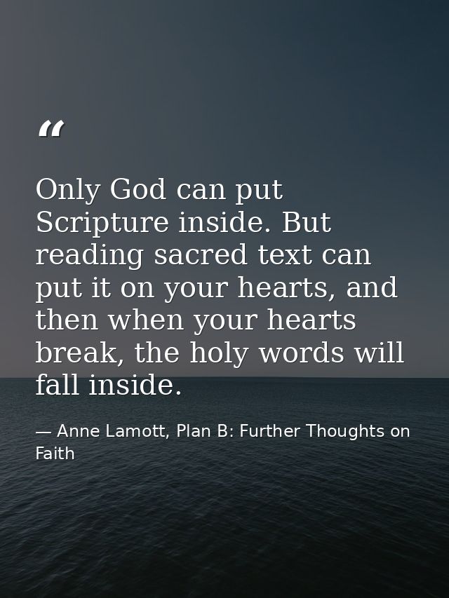 Only God can put Scripture inside. But reading sacred text can put it on your hearts, and then when your hearts break, t — Anne Lamott, Plan B: Further Thoughts on Faith