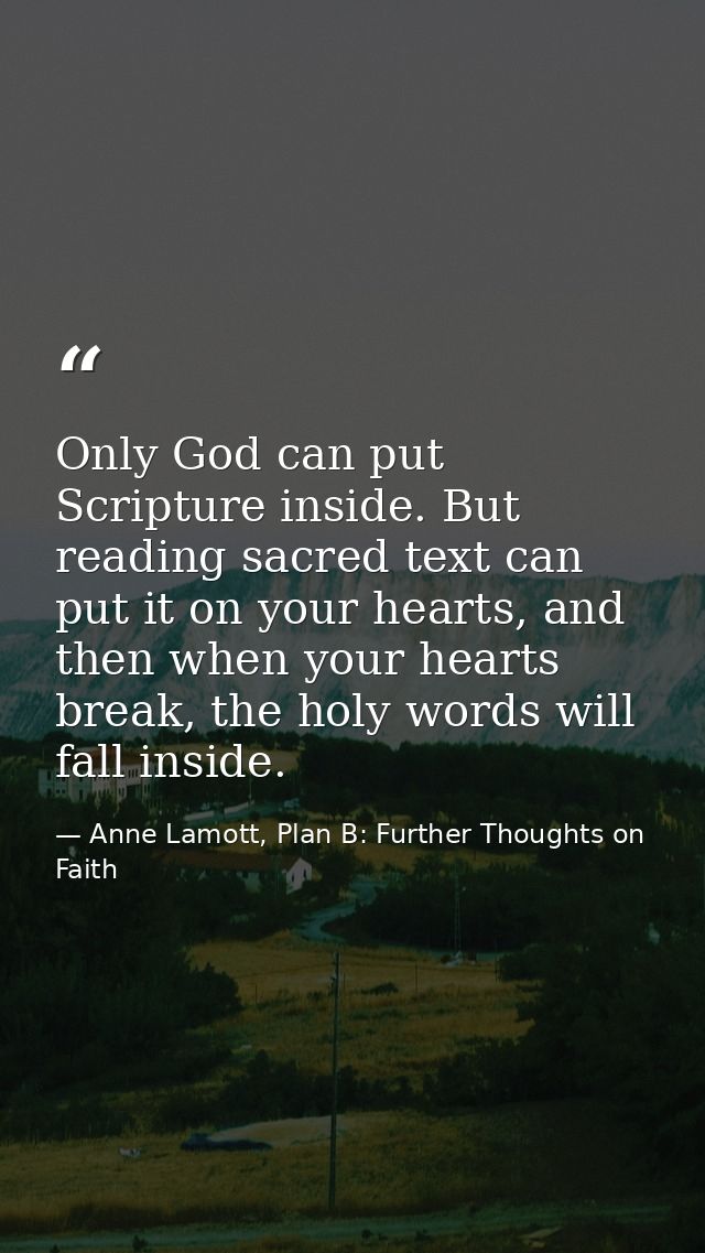 Only God can put Scripture inside. But reading sacred text can put it on your hearts, and then when your hearts break, t — Anne Lamott, Plan B: Further Thoughts on Faith