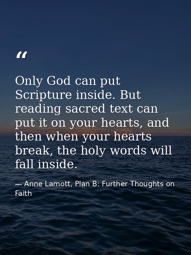Only God can put Scripture inside. But reading sacred text can put it on your hearts, and then when your hearts break, t — Anne Lamott, Plan B: Further Thoughts on Faith