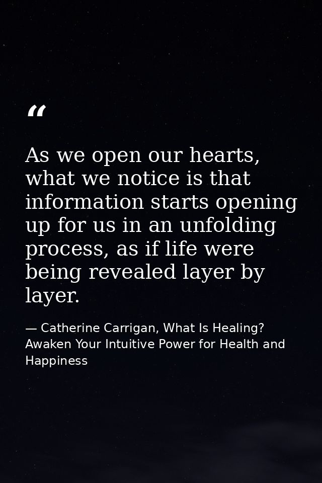 As we open our hearts, what we notice is that information starts opening up for us in an unfolding process, as if life w — Catherine Carrigan, What Is Healing? Awaken Your Intuitive Power for Health and Happiness