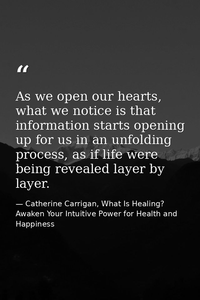 As we open our hearts, what we notice is that information starts opening up for us in an unfolding process, as if life w — Catherine Carrigan, What Is Healing? Awaken Your Intuitive Power for Health and Happiness