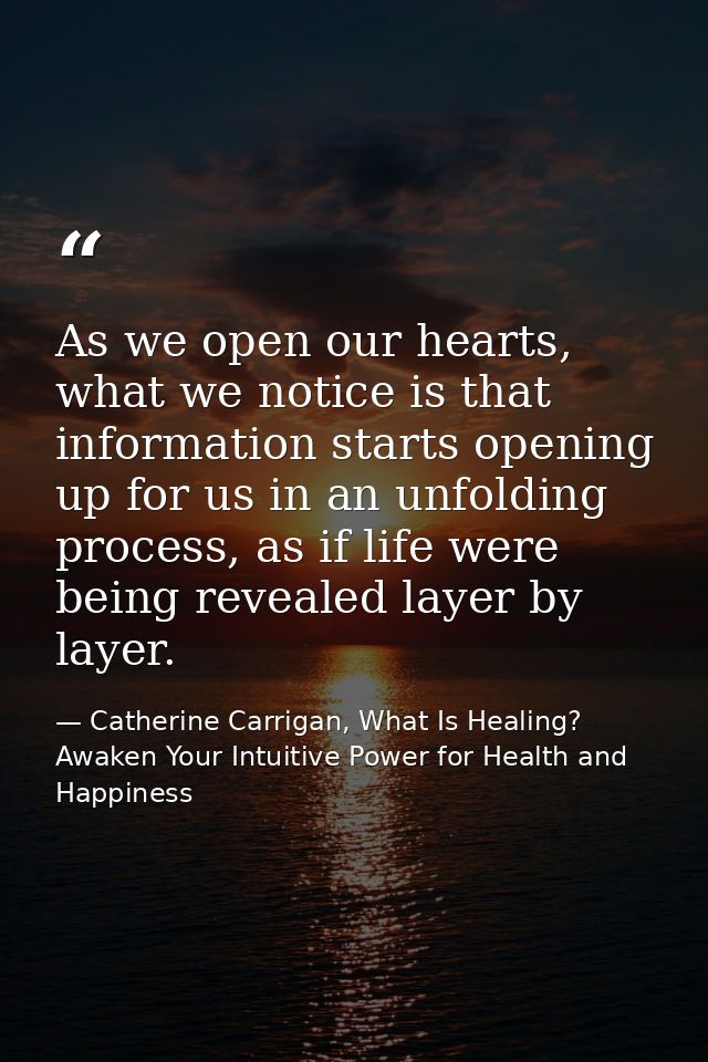 As we open our hearts, what we notice is that information starts opening up for us in an unfolding process, as if life w — Catherine Carrigan, What Is Healing? Awaken Your Intuitive Power for Health and Happiness