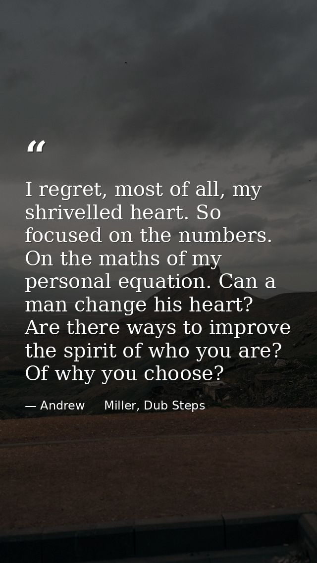 I regret, most of all, my shrivelled heart. So focused on the numbers. On the maths of my personal equation. Can a man c — Andrew     Miller, Dub Steps