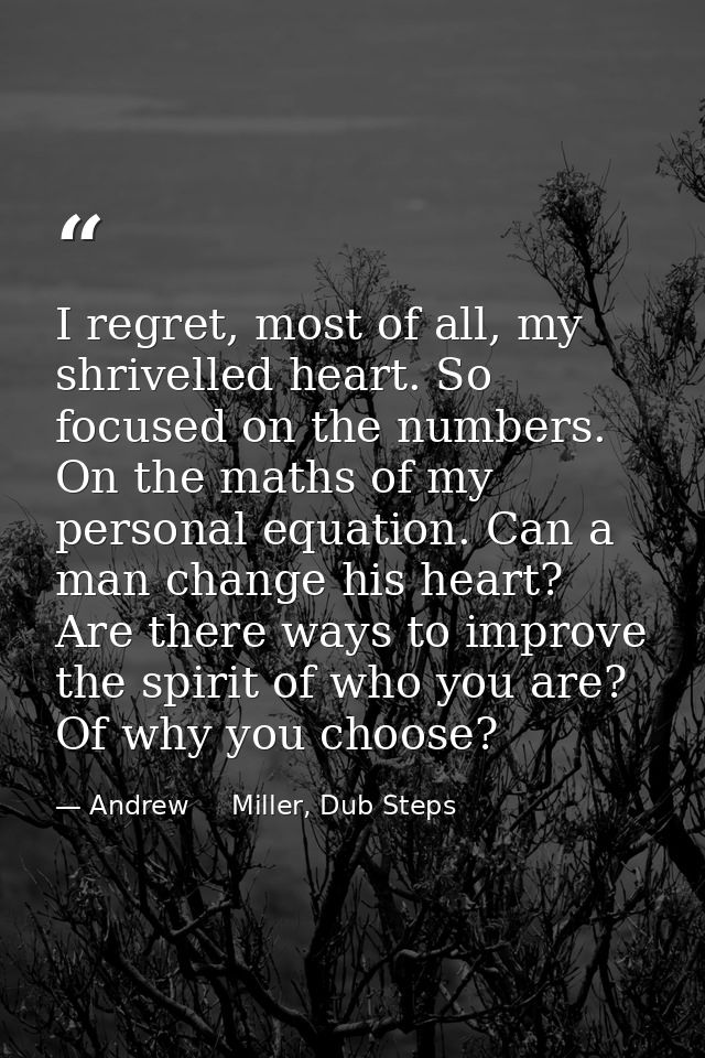 I regret, most of all, my shrivelled heart. So focused on the numbers. On the maths of my personal equation. Can a man c — Andrew     Miller, Dub Steps