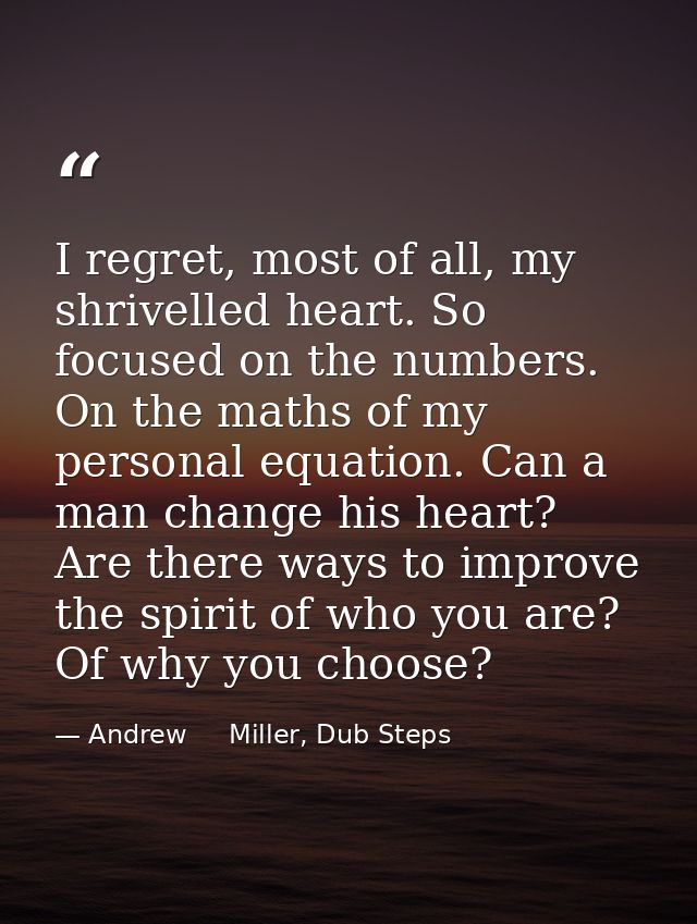 I regret, most of all, my shrivelled heart. So focused on the numbers. On the maths of my personal equation. Can a man c — Andrew     Miller, Dub Steps
