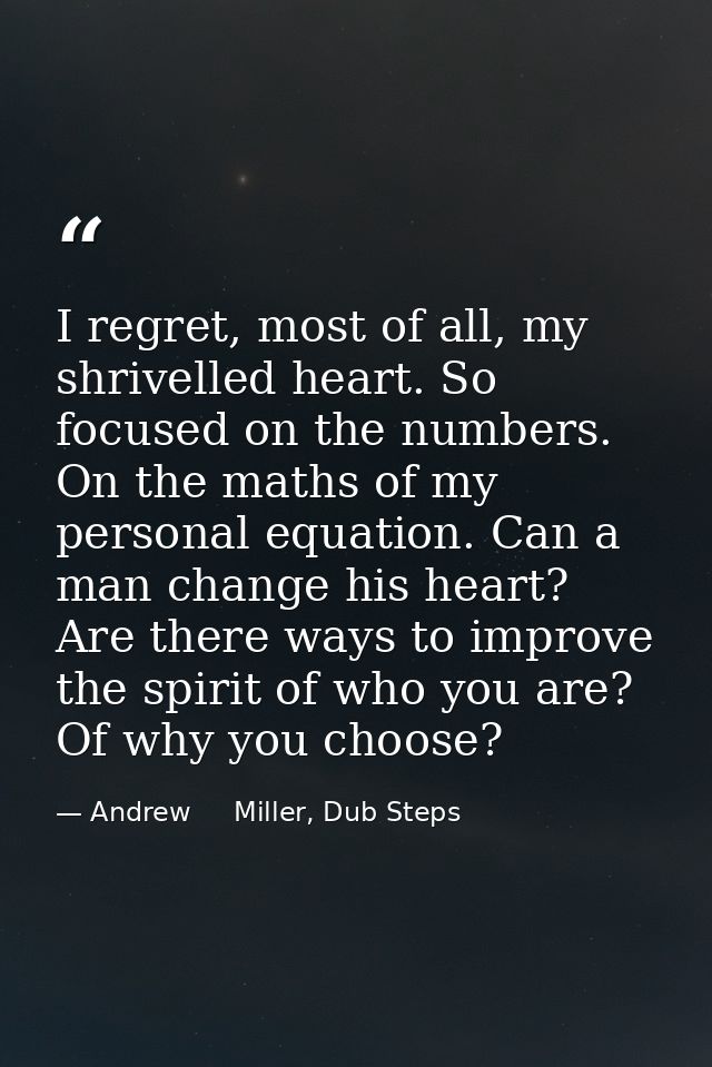 I regret, most of all, my shrivelled heart. So focused on the numbers. On the maths of my personal equation. Can a man c — Andrew     Miller, Dub Steps