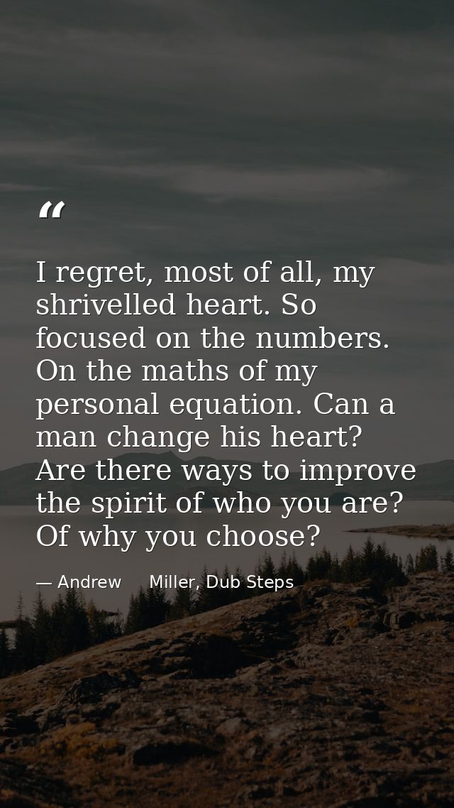 I regret, most of all, my shrivelled heart. So focused on the numbers. On the maths of my personal equation. Can a man c — Andrew     Miller, Dub Steps