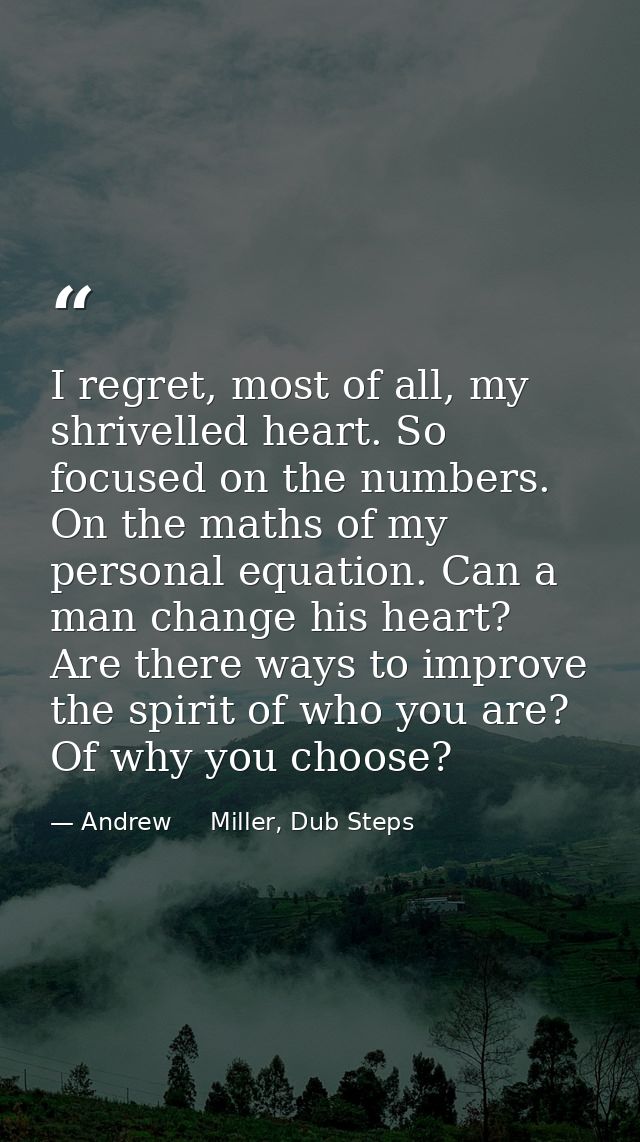 I regret, most of all, my shrivelled heart. So focused on the numbers. On the maths of my personal equation. Can a man c — Andrew     Miller, Dub Steps