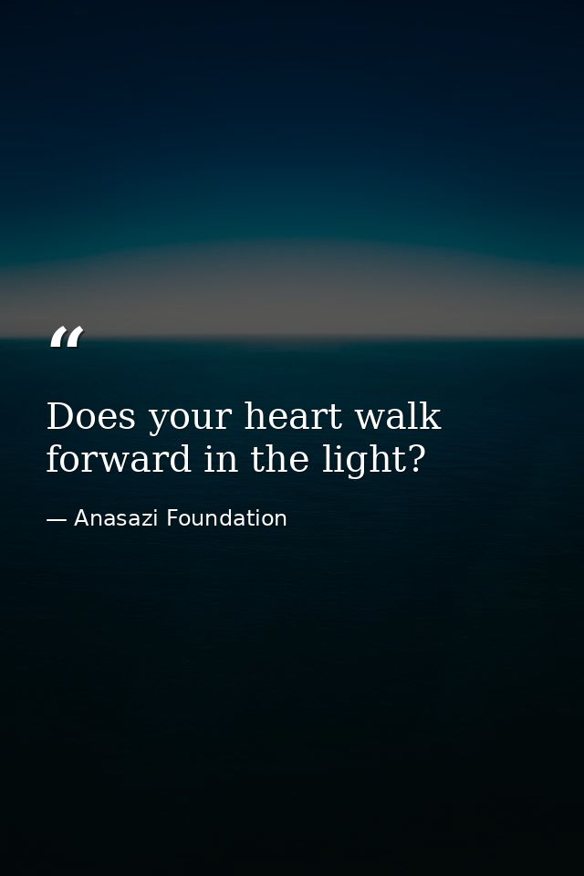 Does your heart walk forward in the light? — Anasazi Foundation