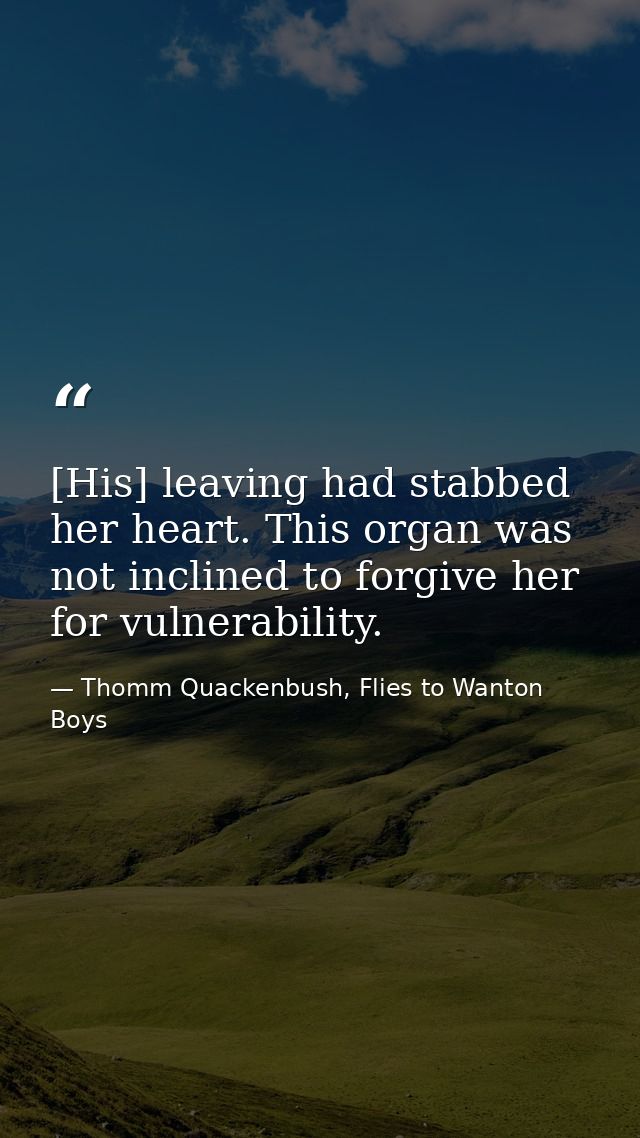 [His] leaving had stabbed her heart. This organ was not inclined to forgive her for vulnerability. — Thomm Quackenbush, Flies to Wanton Boys