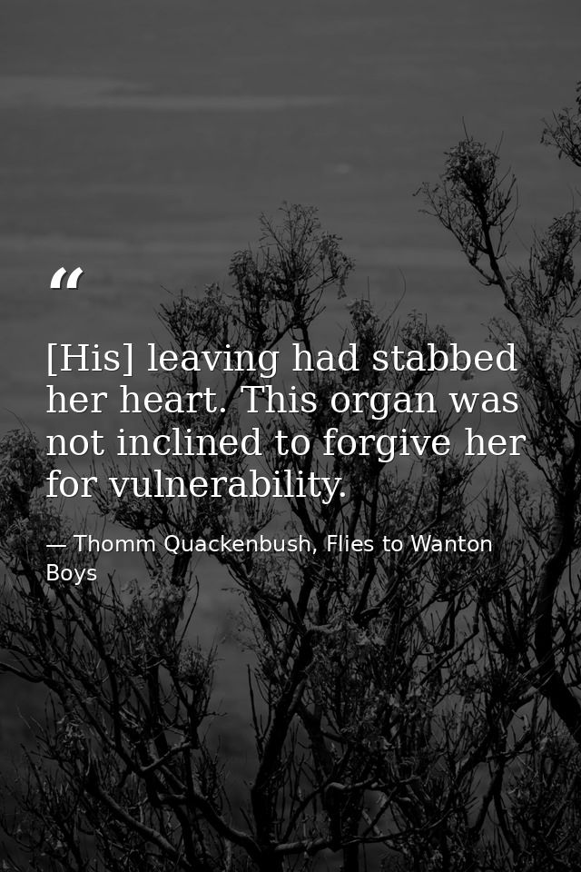 [His] leaving had stabbed her heart. This organ was not inclined to forgive her for vulnerability. — Thomm Quackenbush, Flies to Wanton Boys
