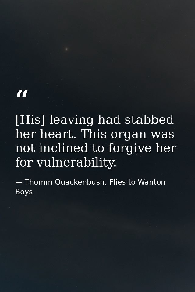 [His] leaving had stabbed her heart. This organ was not inclined to forgive her for vulnerability. — Thomm Quackenbush, Flies to Wanton Boys