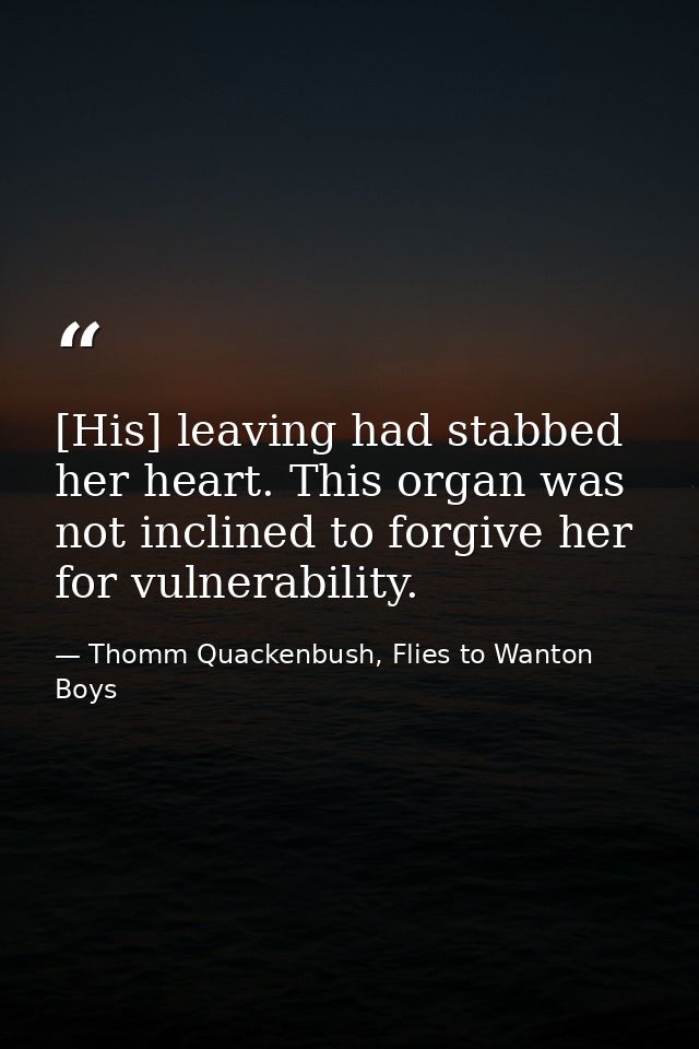 [His] leaving had stabbed her heart. This organ was not inclined to forgive her for vulnerability. — Thomm Quackenbush, Flies to Wanton Boys