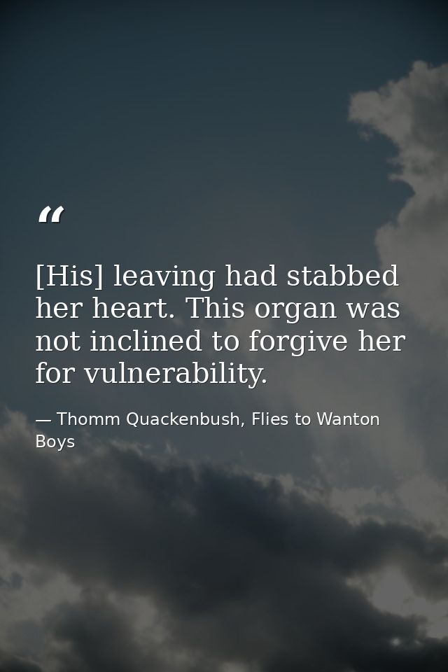 [His] leaving had stabbed her heart. This organ was not inclined to forgive her for vulnerability. — Thomm Quackenbush, Flies to Wanton Boys