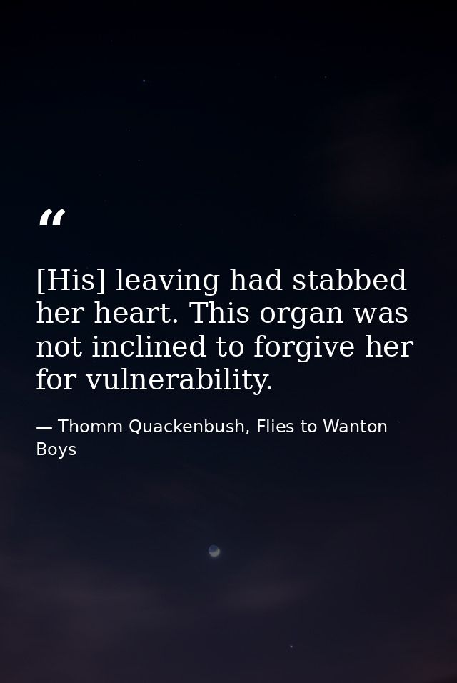 [His] leaving had stabbed her heart. This organ was not inclined to forgive her for vulnerability. — Thomm Quackenbush, Flies to Wanton Boys