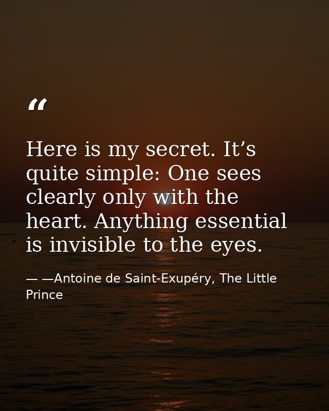 Here is my secret. It’s quite simple: One sees clearly only with the heart. Anything essential is invisible to the eyes. — —Antoine de Saint-Exupéry, The Little Prince