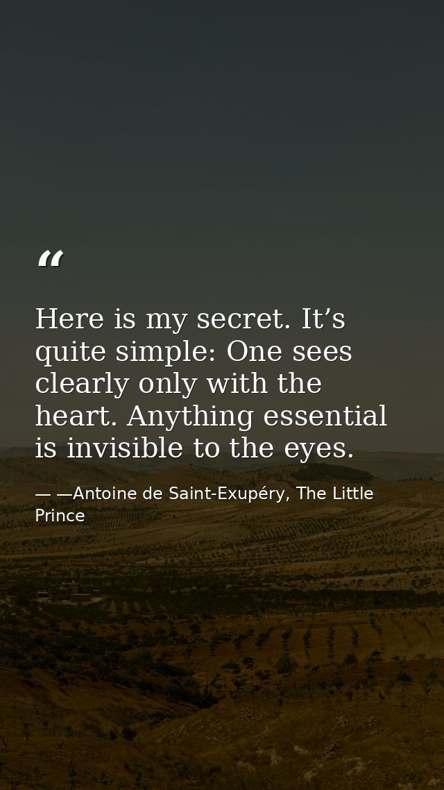 Here is my secret. It’s quite simple: One sees clearly only with the heart. Anything essential is invisible to the eyes. — —Antoine de Saint-Exupéry, The Little Prince