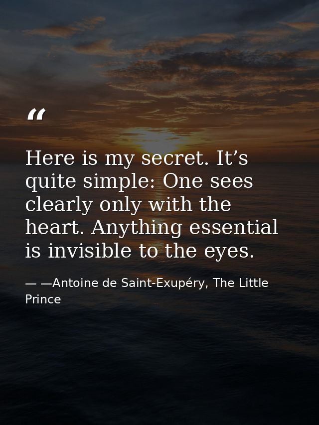 Here is my secret. It’s quite simple: One sees clearly only with the heart. Anything essential is invisible to the eyes. — —Antoine de Saint-Exupéry, The Little Prince