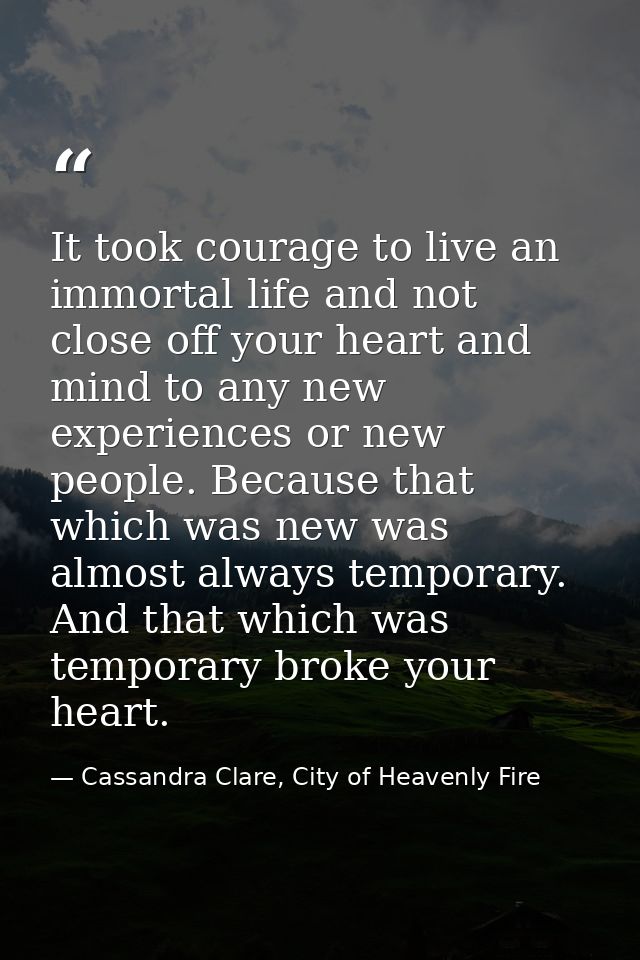 It took courage to live an immortal life and not close off your heart and mind to any new experiences or new people. Bec — Cassandra Clare, City of Heavenly Fire