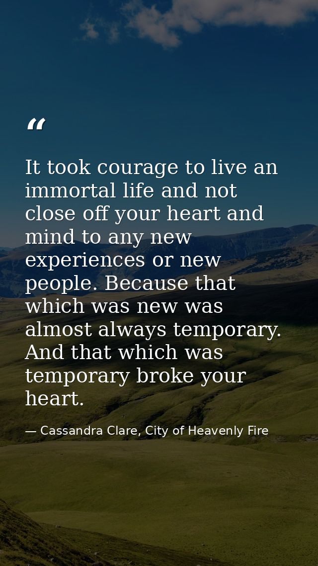 It took courage to live an immortal life and not close off your heart and mind to any new experiences or new people. Bec — Cassandra Clare, City of Heavenly Fire