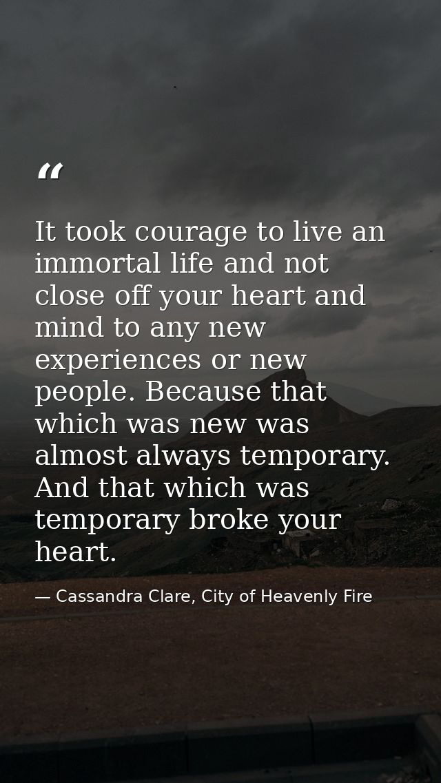 It took courage to live an immortal life and not close off your heart and mind to any new experiences or new people. Bec — Cassandra Clare, City of Heavenly Fire