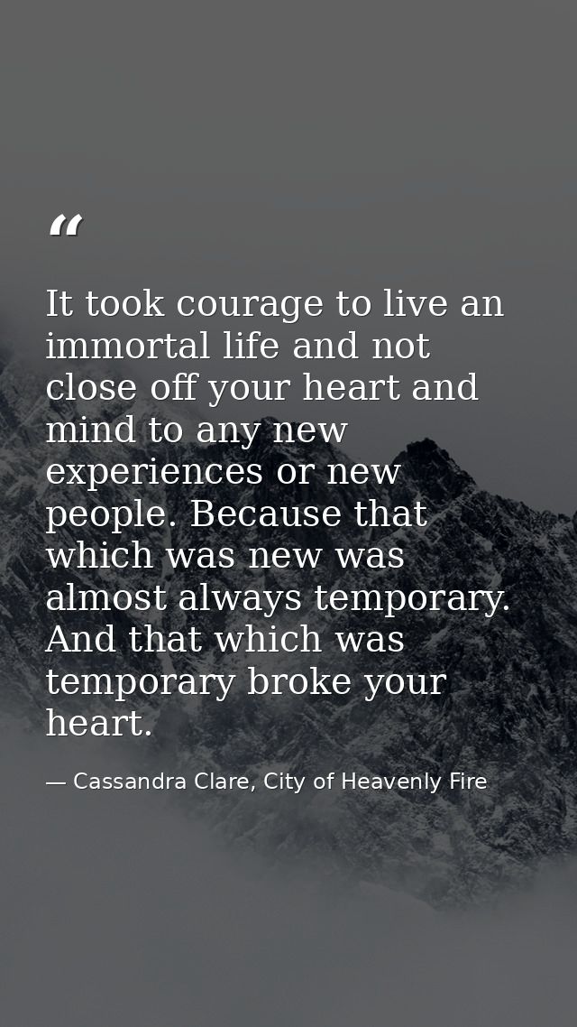 It took courage to live an immortal life and not close off your heart and mind to any new experiences or new people. Bec — Cassandra Clare, City of Heavenly Fire