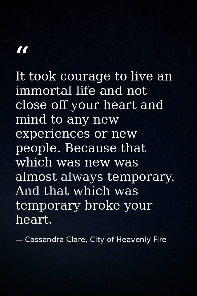 It took courage to live an immortal life and not close off your heart and mind to any new experiences or new people. Bec — Cassandra Clare, City of Heavenly Fire