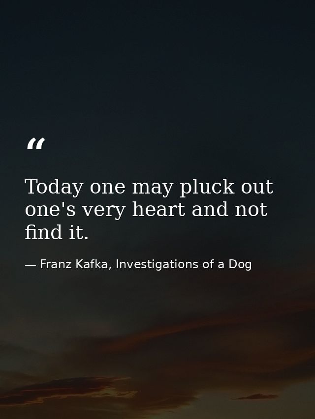 Today one may pluck out one's very heart and not find it. — Franz Kafka, Investigations of a Dog