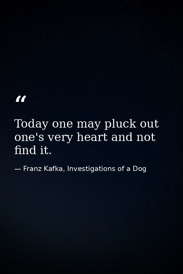 Today one may pluck out one's very heart and not find it. — Franz Kafka, Investigations of a Dog