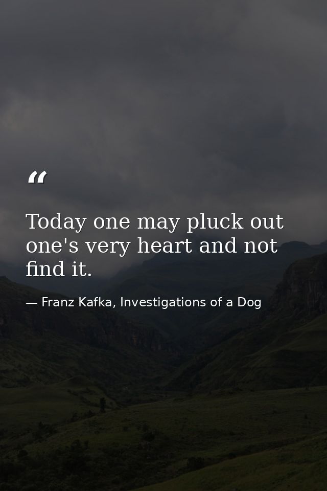 Today one may pluck out one's very heart and not find it. — Franz Kafka, Investigations of a Dog