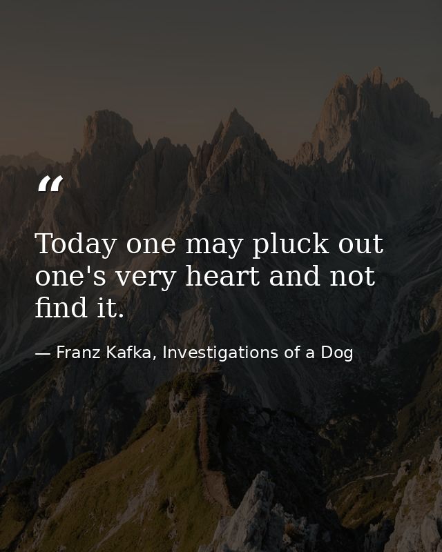Today one may pluck out one's very heart and not find it. — Franz Kafka, Investigations of a Dog