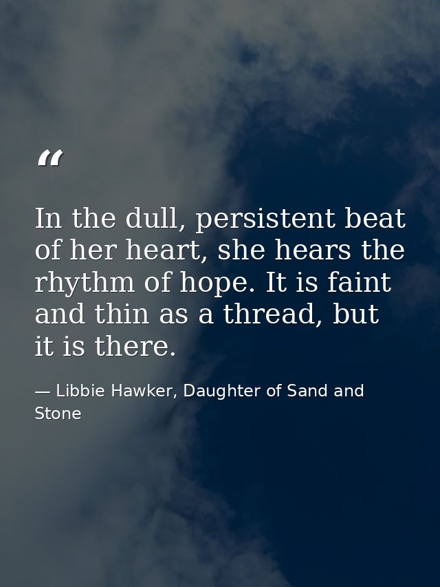 In the dull, persistent beat of her heart, she hears the rhythm of hope. It is faint and thin as a thread, but it is the — Libbie Hawker, Daughter of Sand and Stone