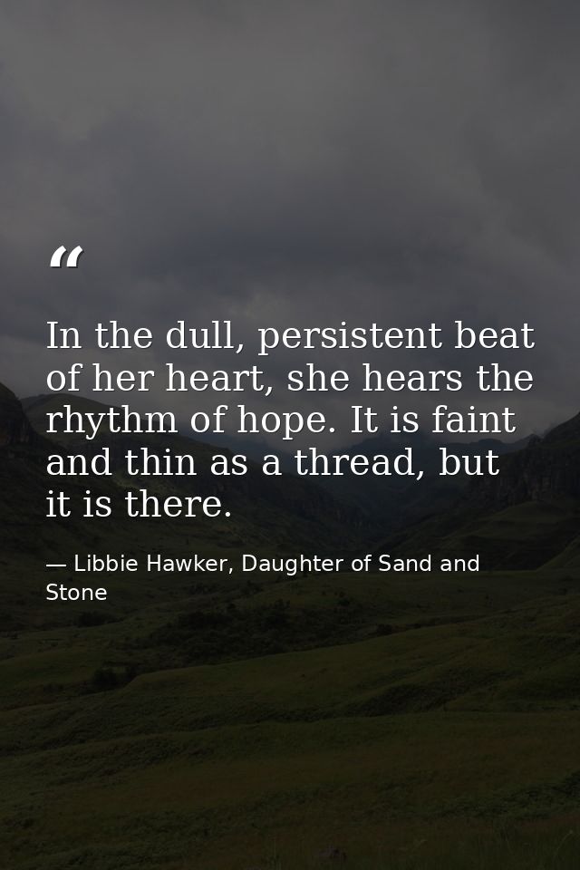In the dull, persistent beat of her heart, she hears the rhythm of hope. It is faint and thin as a thread, but it is the — Libbie Hawker, Daughter of Sand and Stone