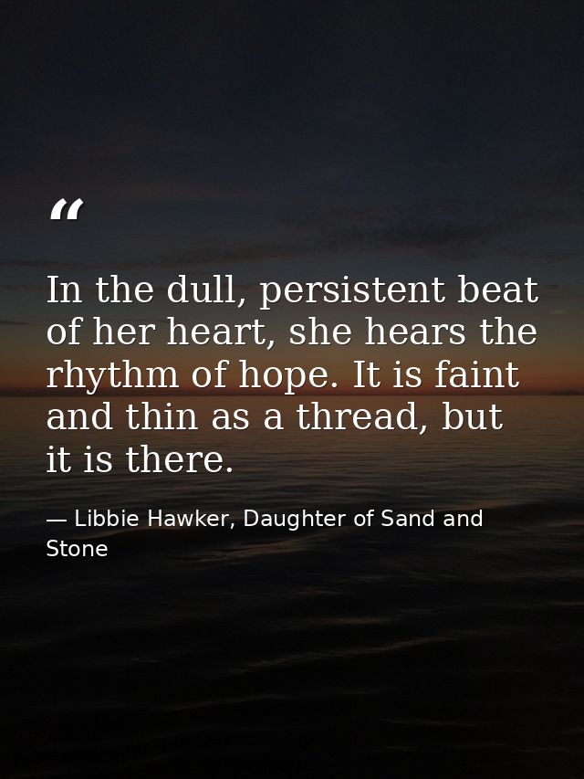 In the dull, persistent beat of her heart, she hears the rhythm of hope. It is faint and thin as a thread, but it is the — Libbie Hawker, Daughter of Sand and Stone